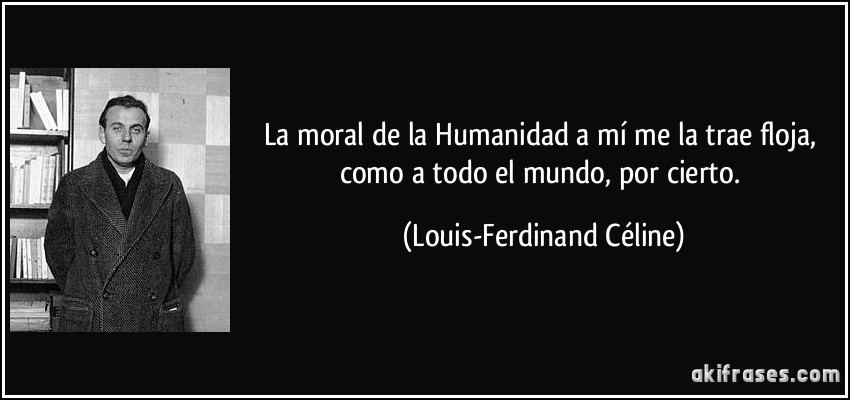 La moral de la Humanidad a mí me la trae floja, como a todo el mundo, por cierto. (Louis-Ferdinand Céline)