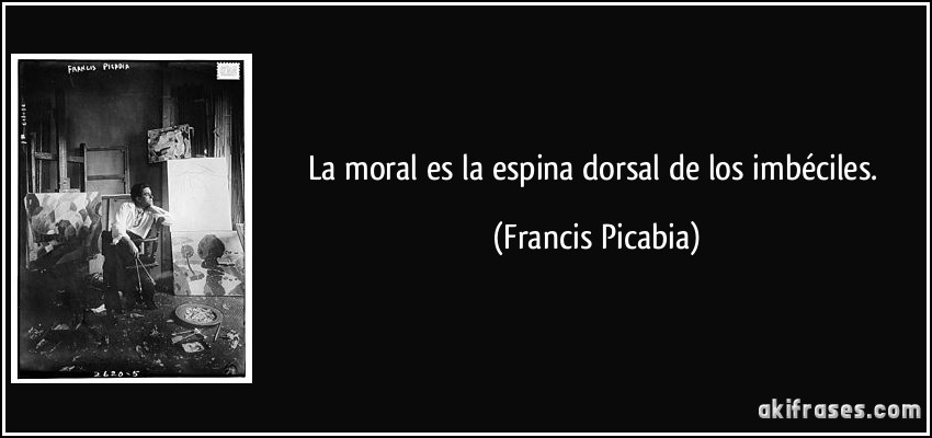La moral es la espina dorsal de los imbéciles. (Francis Picabia)
