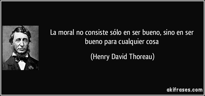 La moral no consiste sólo en ser bueno, sino en ser bueno para cualquier cosa (Henry David Thoreau)