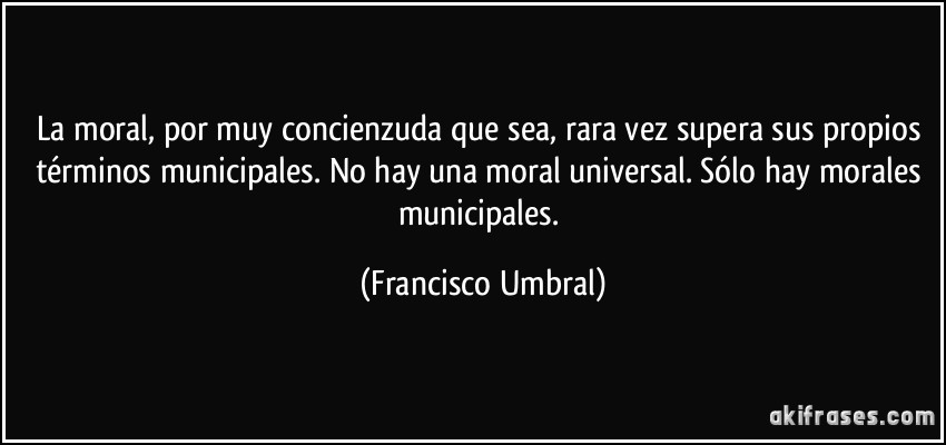 La moral, por muy concienzuda que sea, rara vez supera sus propios términos municipales. No hay una moral universal. Sólo hay morales municipales. (Francisco Umbral)