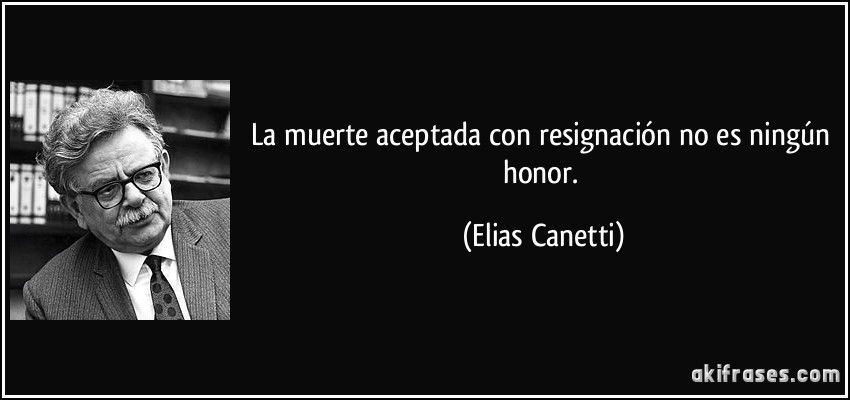 La muerte aceptada con resignación no es ningún honor. (Elias Canetti)