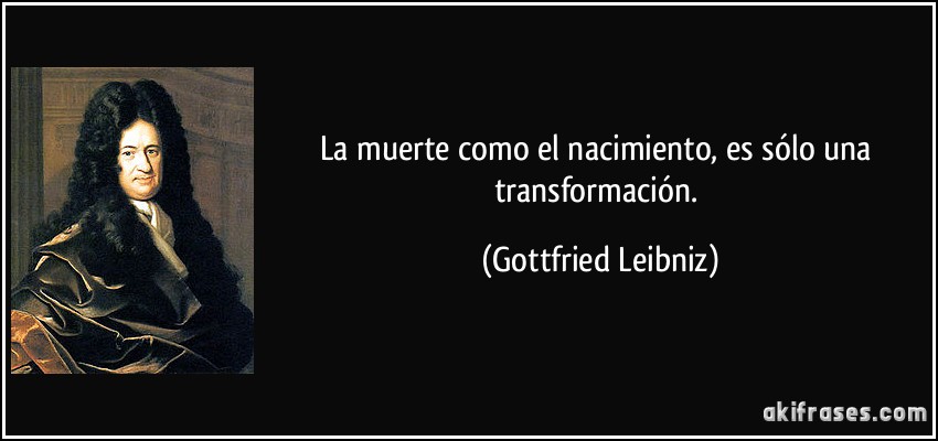 La muerte como el nacimiento, es sólo una transformación. (Gottfried Leibniz)