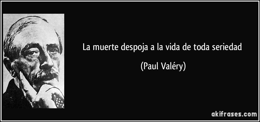 La muerte despoja a la vida de toda seriedad (Paul Valéry)