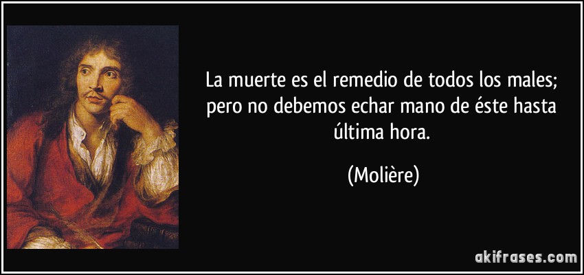La muerte es el remedio de todos los males; pero no debemos echar mano de éste hasta última hora. (Molière)
