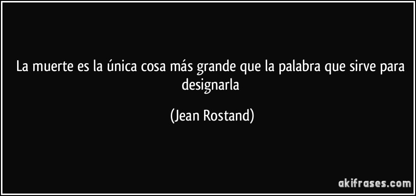 La muerte es la única cosa más grande que la palabra que sirve para designarla (Jean Rostand)