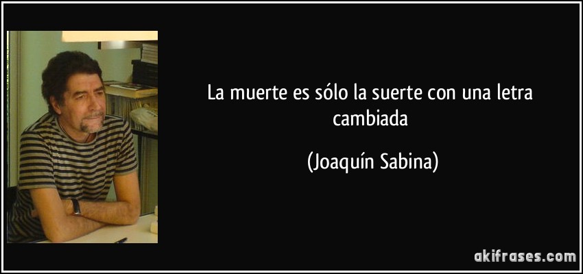 La muerte es sólo la suerte con una letra cambiada (Joaquín Sabina)