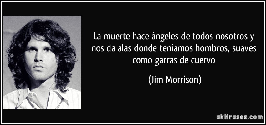 La muerte hace ángeles de todos nosotros y nos da alas donde teníamos hombros, suaves como garras de cuervo (Jim Morrison)