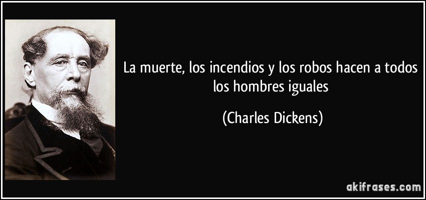 La muerte, los incendios y los robos hacen a todos los hombres iguales (Charles Dickens)