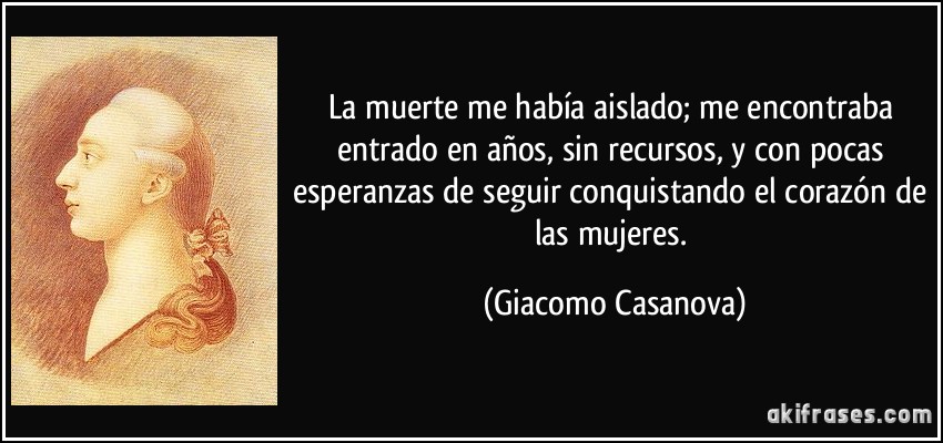 La muerte me había aislado; me encontraba entrado en años, sin recursos, y con pocas esperanzas de seguir conquistando el corazón de las mujeres. (Giacomo Casanova)