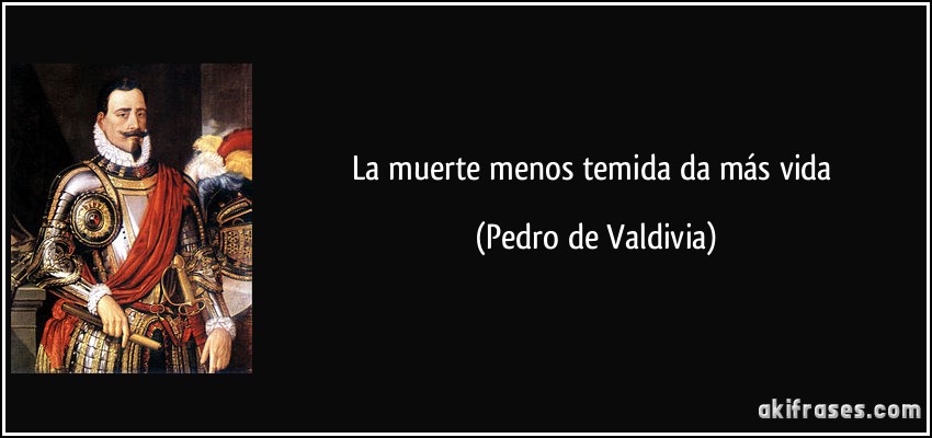 La muerte menos temida da más vida (Pedro de Valdivia)