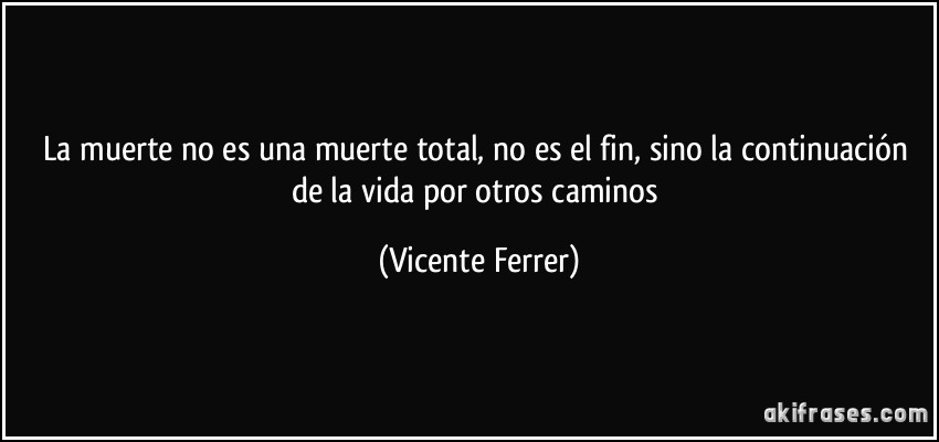La muerte no es una muerte total, no es el fin, sino la continuación de la vida por otros caminos (Vicente Ferrer)