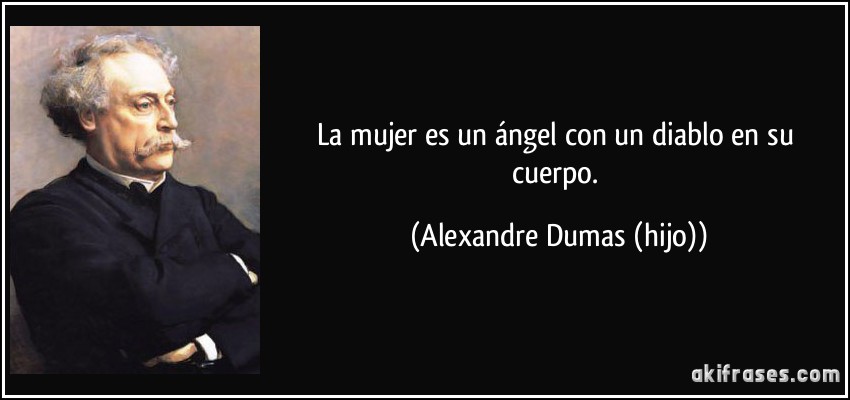 La mujer es un ángel con un diablo en su cuerpo. (Alexandre Dumas (hijo))