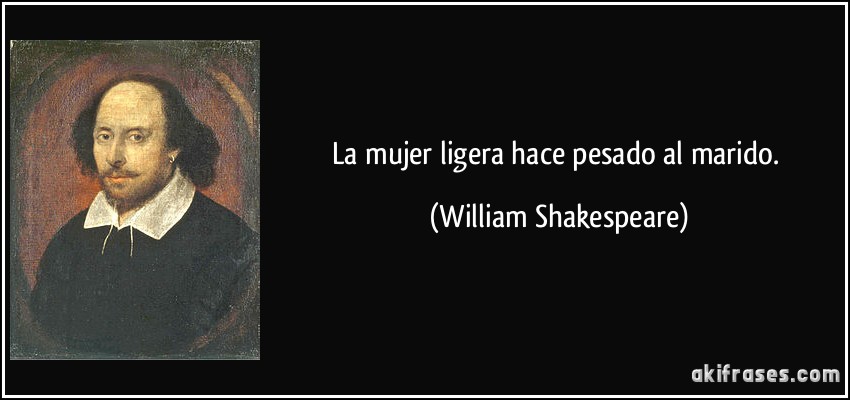 La mujer ligera hace pesado al marido. (William Shakespeare)