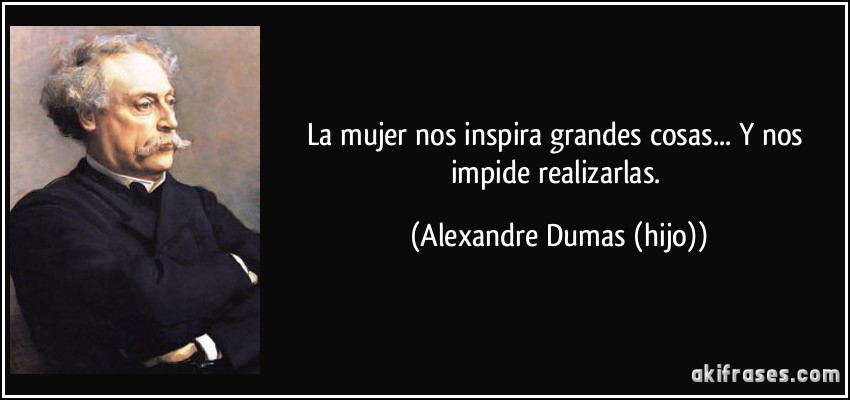 La mujer nos inspira grandes cosas... Y nos impide realizarlas. (Alexandre Dumas (hijo))