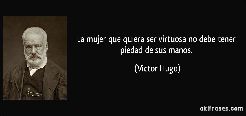 La mujer que quiera ser virtuosa no debe tener piedad de sus manos. (Victor Hugo)