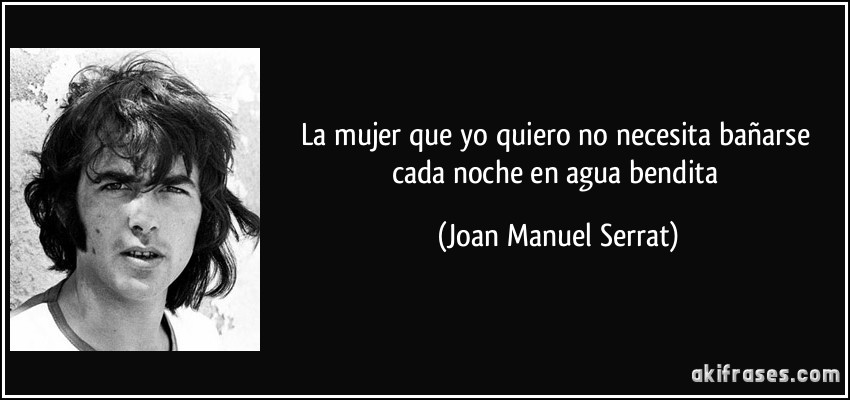 La mujer que yo quiero no necesita bañarse cada noche en agua bendita (Joan Manuel Serrat)