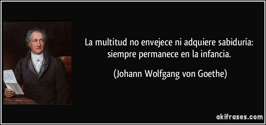 La multitud no envejece ni adquiere sabiduría: siempre permanece en la infancia. (Johann Wolfgang von Goethe)