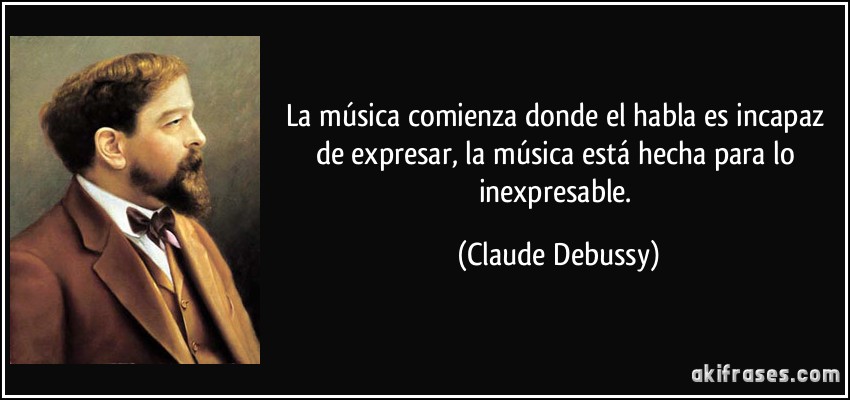 La música comienza donde el habla es incapaz de expresar, la música está hecha para lo inexpresable. (Claude Debussy)