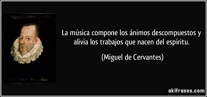 La música compone los ánimos descompuestos y alivia los trabajos que nacen del espíritu. (Miguel de Cervantes)