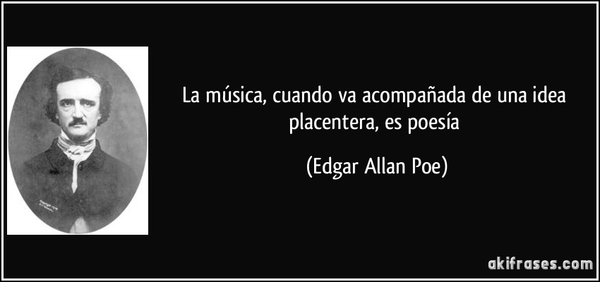La música, cuando va acompañada de una idea placentera, es poesía (Edgar Allan Poe)