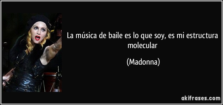 La música de baile es lo que soy, es mi estructura molecular (Madonna)