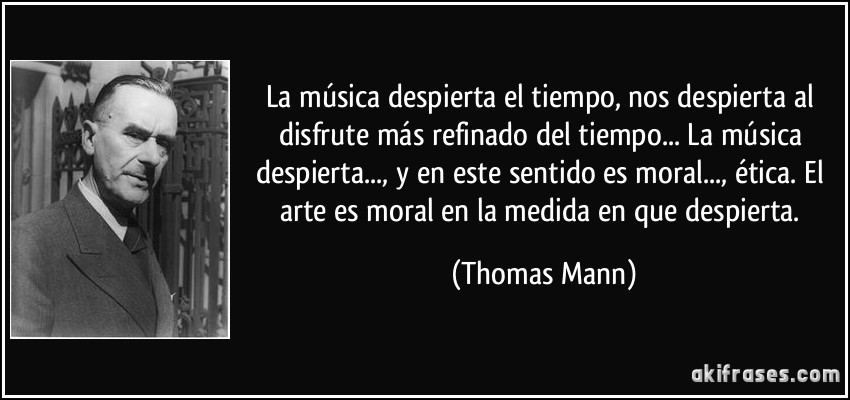 La música despierta el tiempo, nos despierta al disfrute más refinado del tiempo... La música despierta..., y en este sentido es moral..., ética. El arte es moral en la medida en que despierta. (Thomas Mann)