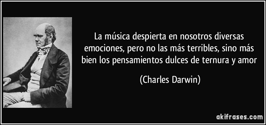 La música despierta en nosotros diversas emociones, pero no las más terribles, sino más bien los pensamientos dulces de ternura y amor (Charles Darwin)