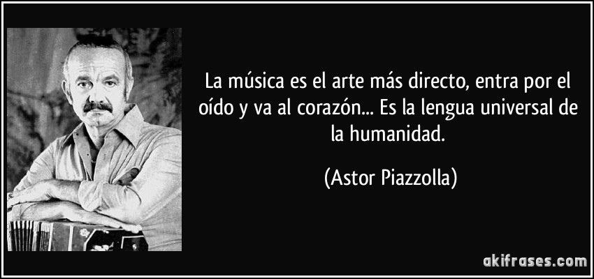 La música es el arte más directo, entra por el oído y va al corazón... Es la lengua universal de la humanidad. (Astor Piazzolla)