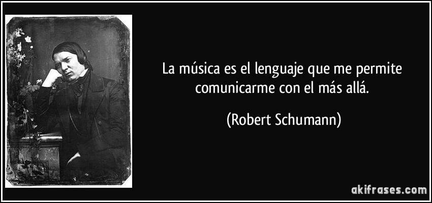 La música es el lenguaje que me permite comunicarme con el más allá. (Robert Schumann)