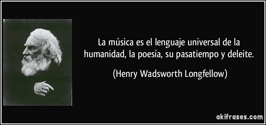 La música es el lenguaje universal de la humanidad, la poesía, su pasatiempo y deleite. (Henry Wadsworth Longfellow)