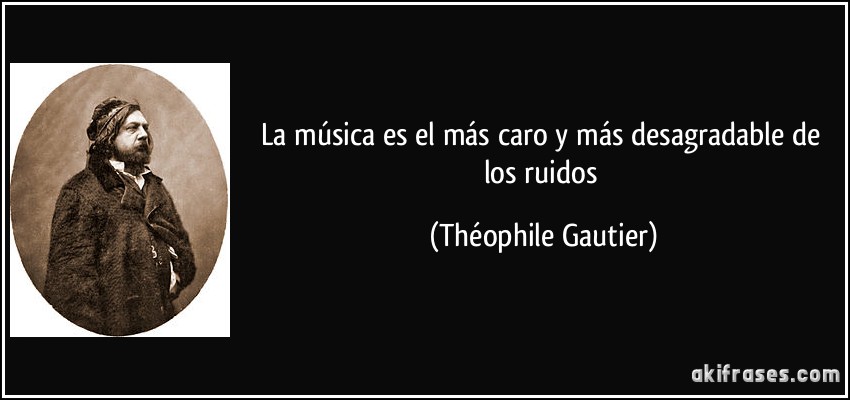 La música es el más caro y más desagradable de los ruidos (Théophile Gautier)