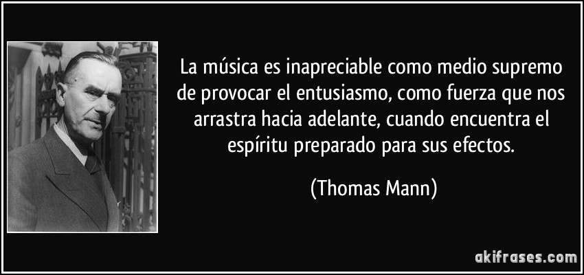 La música es inapreciable como medio supremo de provocar el entusiasmo, como fuerza que nos arrastra hacia adelante, cuando encuentra el espíritu preparado para sus efectos. (Thomas Mann)