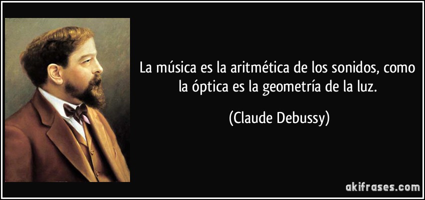 La música es la aritmética de los sonidos, como la óptica es la geometría de la luz. (Claude Debussy)
