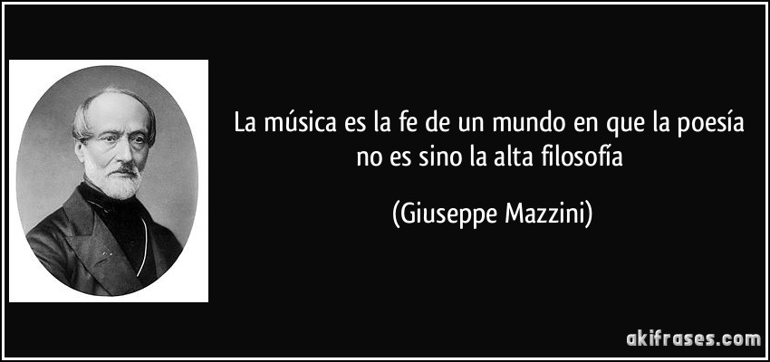 La música es la fe de un mundo en que la poesía no es sino la alta filosofía (Giuseppe Mazzini)