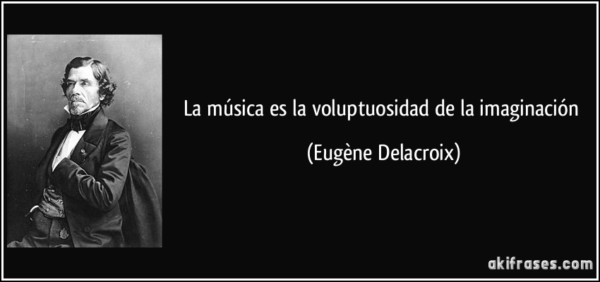 La música es la voluptuosidad de la imaginación (Eugène Delacroix)