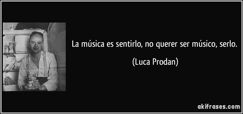 La música es sentirlo, no querer ser músico, serlo. (Luca Prodan)