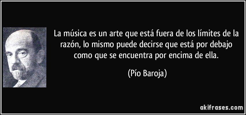 La música es un arte que está fuera de los límites de la razón, lo mismo puede decirse que está por debajo como que se encuentra por encima de ella. (Pío Baroja)