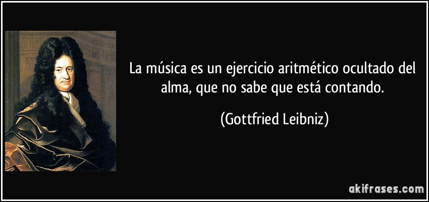 La música es un ejercicio aritmético ocultado del alma, que no sabe que está contando. (Gottfried Leibniz)