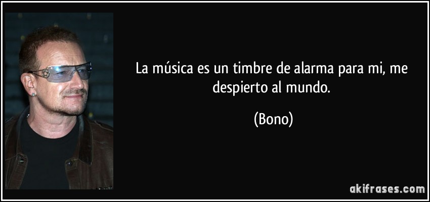 La música es un timbre de alarma para mi, me despierto al mundo. (Bono)
