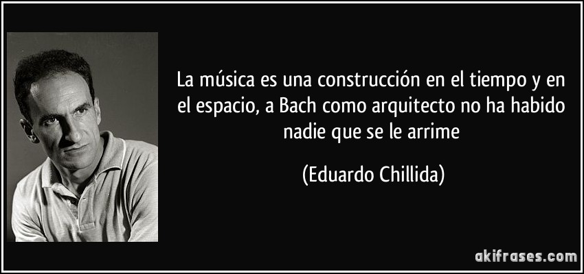 La música es una construcción en el tiempo y en el espacio, a Bach como arquitecto no ha habido nadie que se le arrime (Eduardo Chillida)