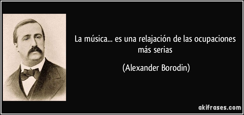 La música... es una relajación de las ocupaciones más serias (Alexander Borodin)