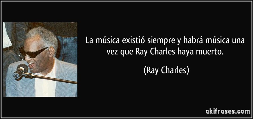 La música existió siempre y habrá música una vez que Ray Charles haya muerto. (Ray Charles)