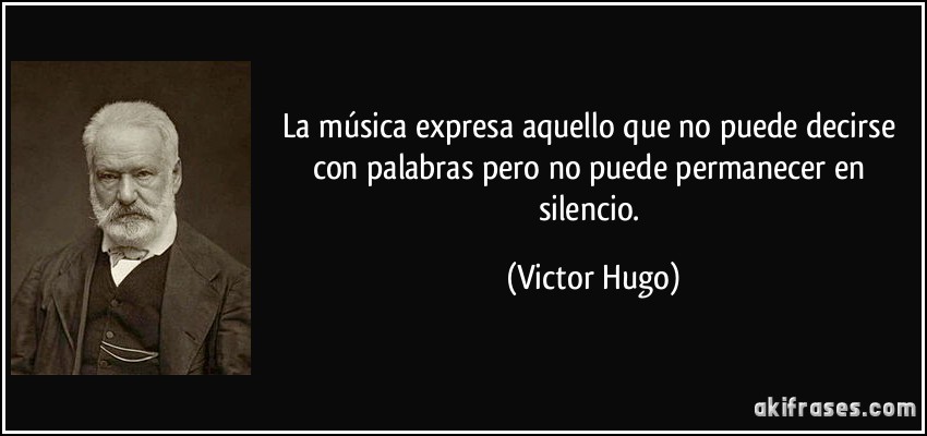 La música expresa aquello que no puede decirse con palabras pero no puede permanecer en silencio. (Victor Hugo)