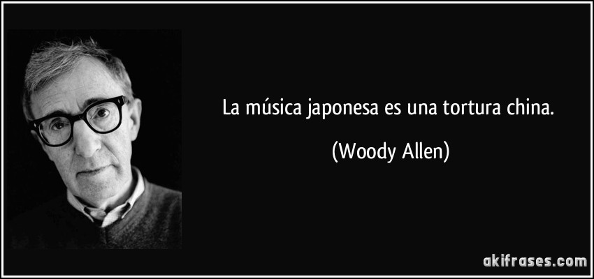 La música japonesa es una tortura china. (Woody Allen)