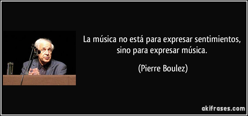 La música no está para expresar sentimientos, sino para expresar música. (Pierre Boulez)