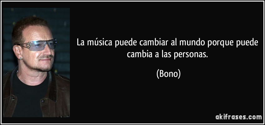 La música puede cambiar al mundo porque puede cambia a las personas. (Bono)
