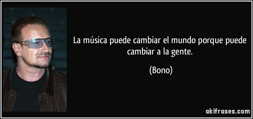 La música puede cambiar el mundo porque puede cambiar a la gente. (Bono)