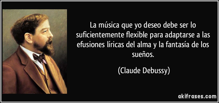 La música que yo deseo debe ser lo suficientemente flexible para adaptarse a las efusiones líricas del alma y la fantasía de los sueños. (Claude Debussy)