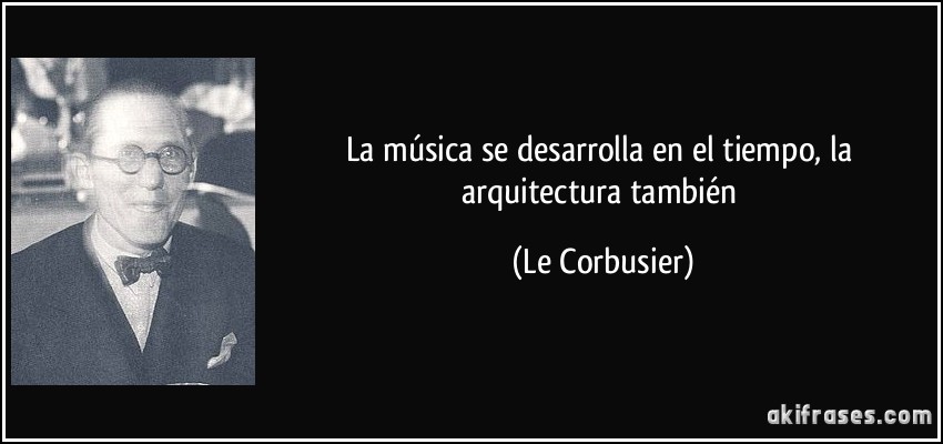 La música se desarrolla en el tiempo, la arquitectura también (Le Corbusier)