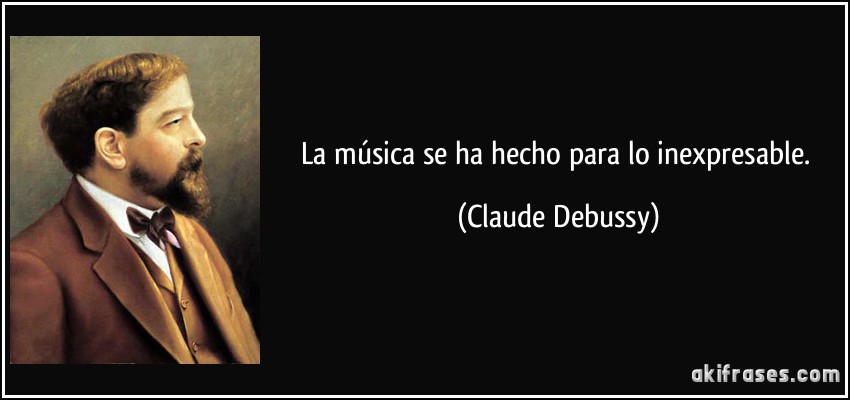 La música se ha hecho para lo inexpresable. (Claude Debussy)